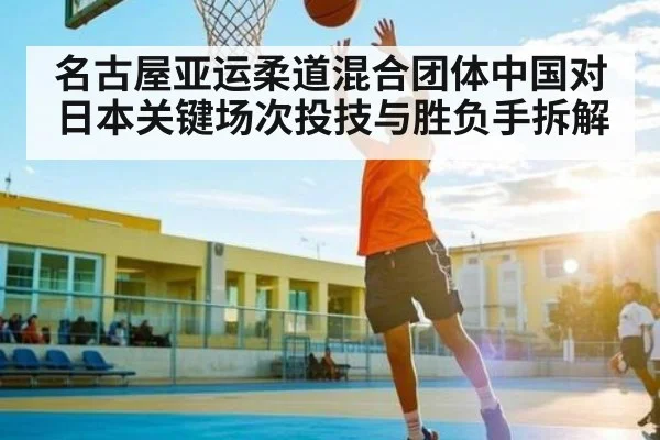 名古屋亚运柔道混合团体中国对日本关键场次投技与胜负手拆解 - kaiyun