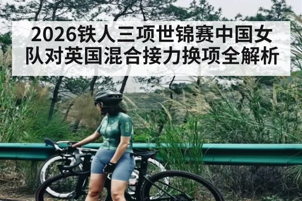 2026铁人三项世锦赛中国女队对英国混合接力换项全解析